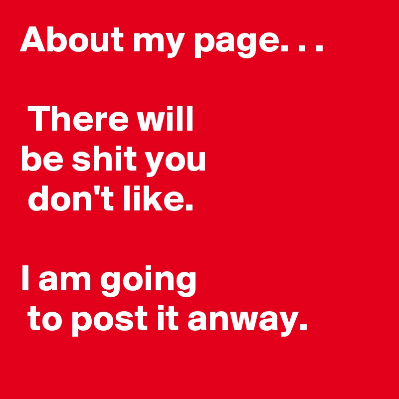 About my page. . .

 There will 
be shit you
 don't like.

I am going
 to post it anway.
