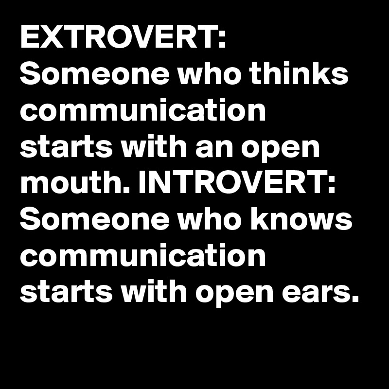 EXTROVERT: Someone who thinks communication starts with an open mouth. INTROVERT: Someone who knows communication starts with open ears.