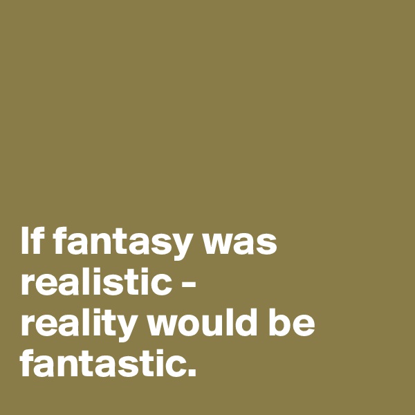 




If fantasy was realistic - 
reality would be fantastic.