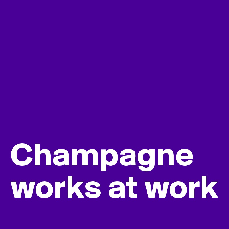 



Champagne works at work