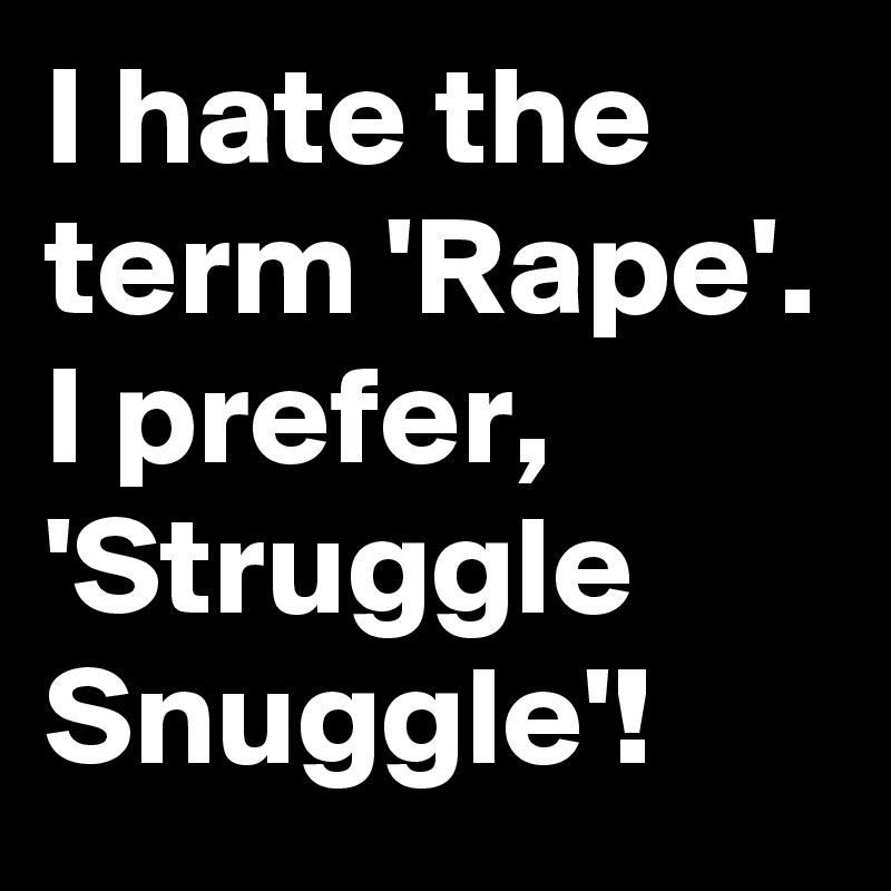 I hate the term 'Rape'. I prefer, 'Struggle Snuggle'!
