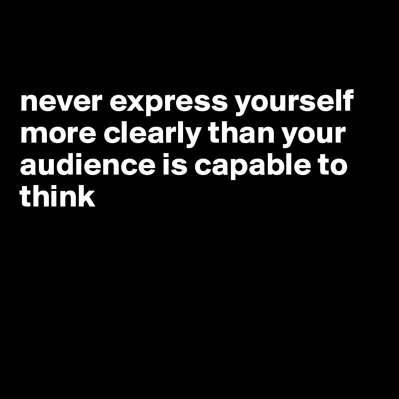 

never express yourself more clearly than your audience is capable to think




