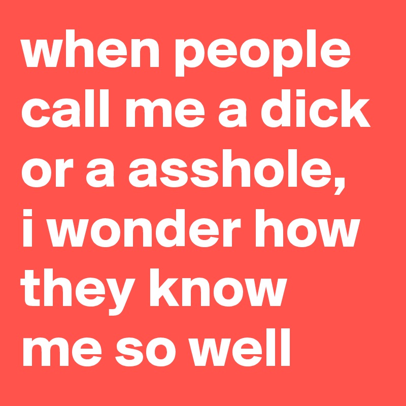 when people call me a dick or a asshole, i wonder how they know me so well