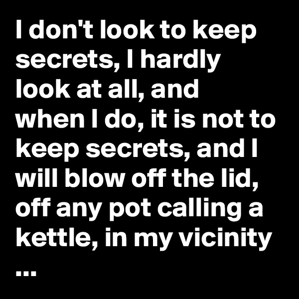 I don't look to keep secrets, I hardly look at all, and  when I do, it is not to keep secrets, and I will blow off the lid, off any pot calling a kettle, in my vicinity ...