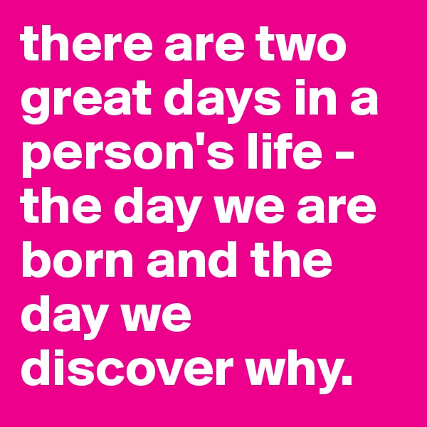 there are two great days in a person's life - the day we are born and the day we discover why.