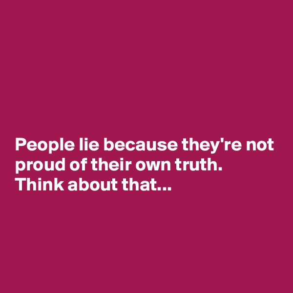 





People lie because they're not proud of their own truth. 
Think about that...




