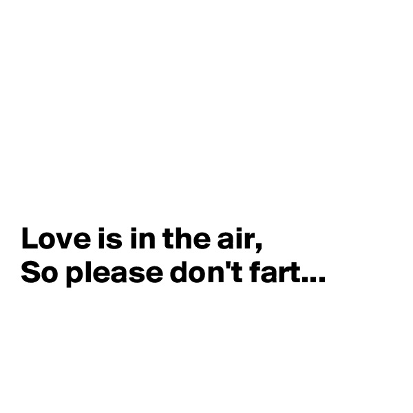 





Love is in the air,
So please don't fart...



