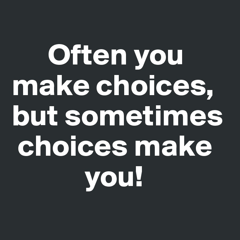 
      Often you   make choices, but sometimes
 choices make
            you!
