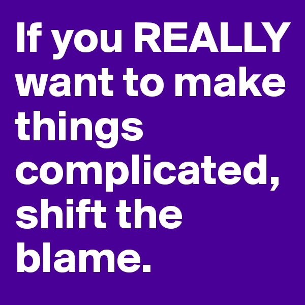 If you REALLY want to make things complicated, shift the blame.