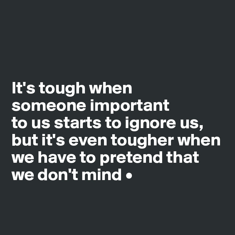 



It's tough when
someone important
to us starts to ignore us, but it's even tougher when we have to pretend that we don't mind •

