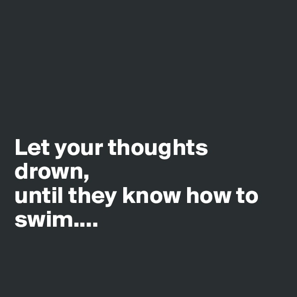 




Let your thoughts drown,
until they know how to swim....

