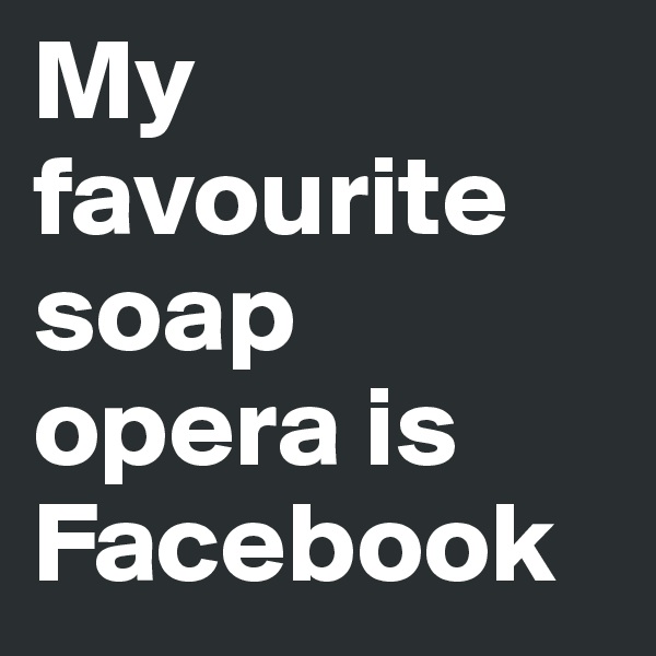 My favourite soap opera is Facebook