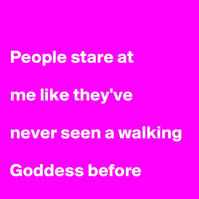 

People stare at

me like they've

never seen a walking 
 
Goddess before