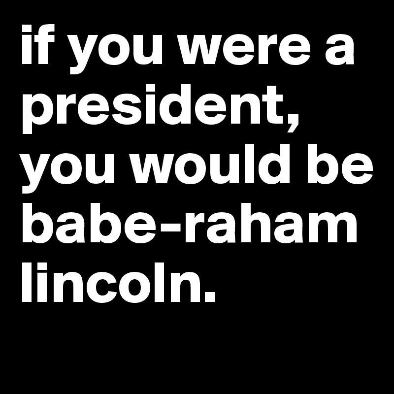 if you were a president, you would be babe-raham lincoln.