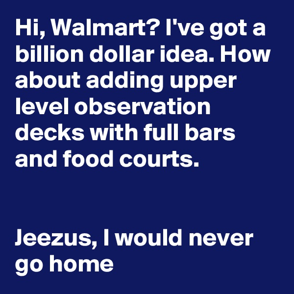 Hi, Walmart? I've got a billion dollar idea. How about adding upper level observation decks with full bars and food courts. 


Jeezus, I would never go home