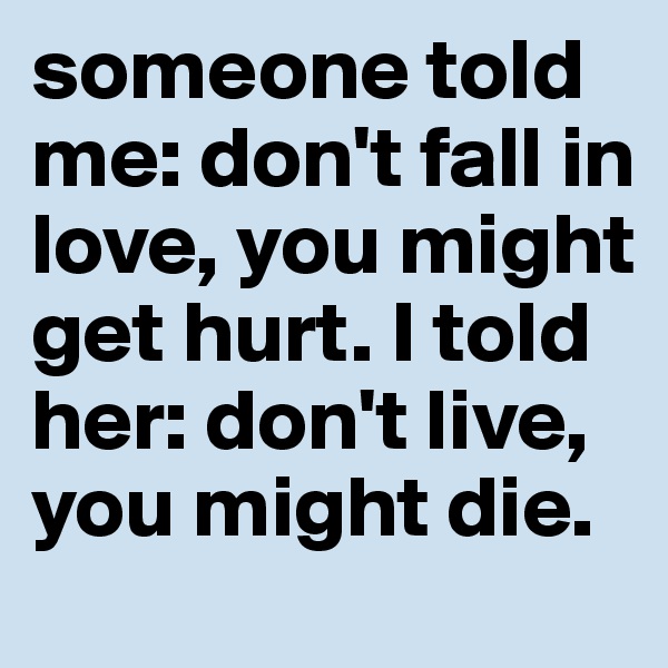 someone told me: don't fall in love, you might get hurt. I told her: don't live, you might die.