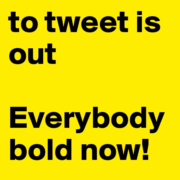 to tweet is out

Everybody bold now!