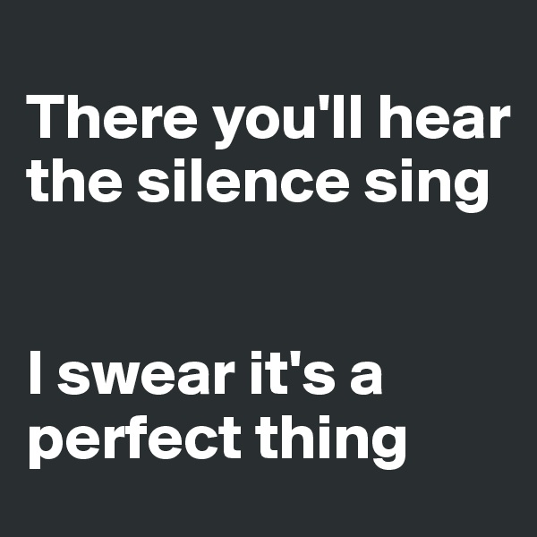 
There you'll hear the silence sing


I swear it's a perfect thing