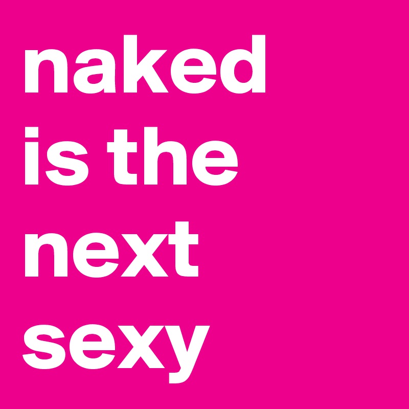 naked      
is the next sexy