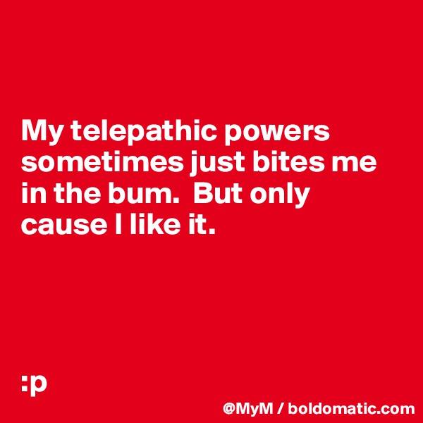 


My telepathic powers sometimes just bites me in the bum.  But only cause I like it.




:p