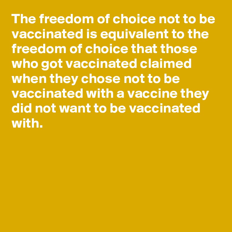 The freedom of choice not to be vaccinated is equivalent to the freedom of choice that those who got vaccinated claimed when they chose not to be vaccinated with a vaccine they did not want to be vaccinated with.





