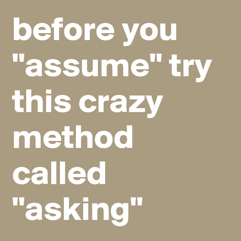 before you "assume" try this crazy method called "asking"