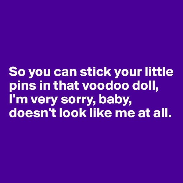 



So you can stick your little pins in that voodoo doll,
I'm very sorry, baby, doesn't look like me at all.


