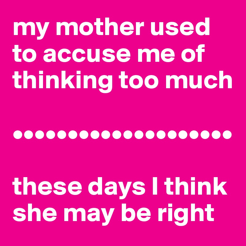 my mother used to accuse me of thinking too much

••••••••••••••••••••

these days I think she may be right