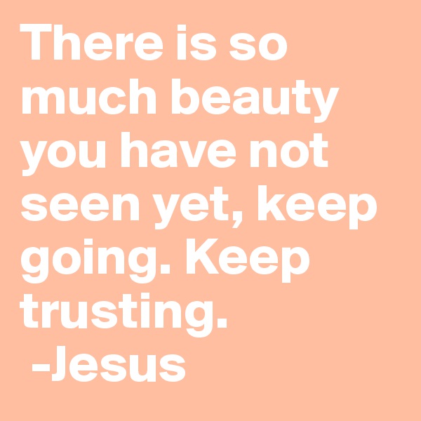 There is so much beauty you have not seen yet, keep going. Keep trusting.
 -Jesus