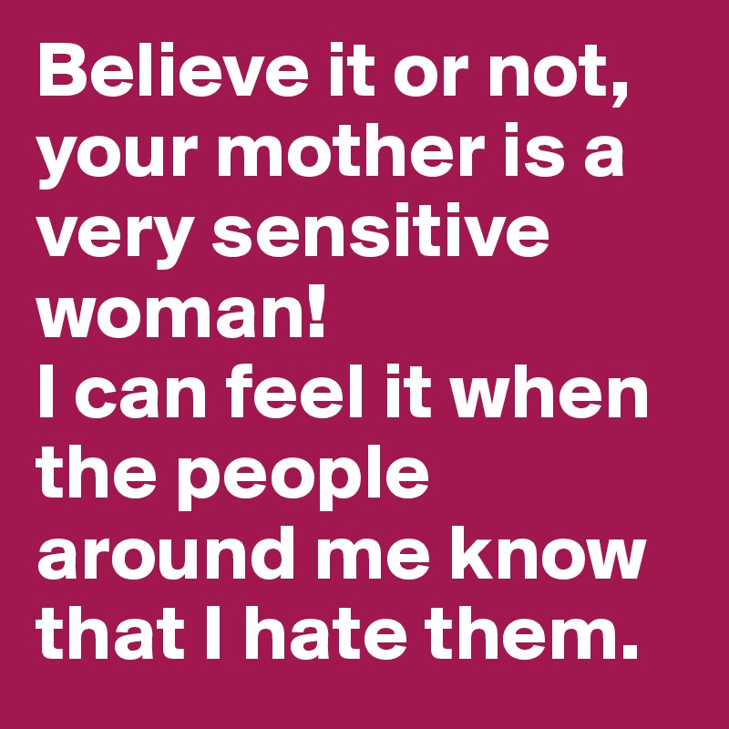 Believe it or not, your mother is a very sensitive woman! 
I can feel it when the people around me know that I hate them.