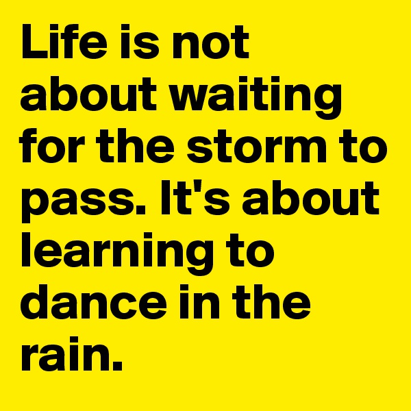 Life is not about waiting for the storm to pass. It's about learning to dance in the rain.