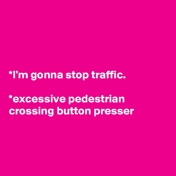 




*I'm gonna stop traffic.

*excessive pedestrian crossing button presser



