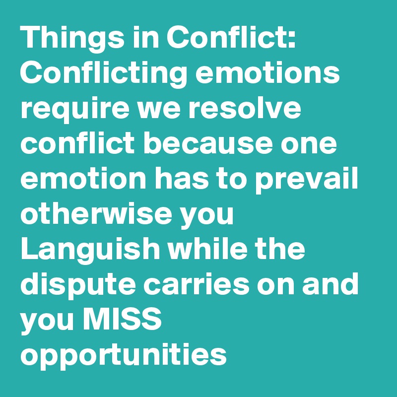 Things in Conflict: Conflicting emotions require we resolve conflict because one emotion has to prevail otherwise you Languish while the dispute carries on and you MISS opportunities