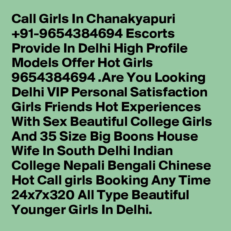 Call Girls In Chanakyapuri +91-9654384694 Escorts Provide In Delhi High Profile Models Offer Hot Girls 9654384694 .Are You Looking Delhi VIP Personal Satisfaction Girls Friends Hot Experiences With Sex Beautiful College Girls And 35 Size Big Boons House Wife In South Delhi Indian College Nepali Bengali Chinese Hot Call girls Booking Any Time 24x7x320 All Type Beautiful Younger Girls In Delhi.