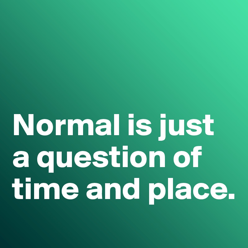 


Normal is just a question of time and place.