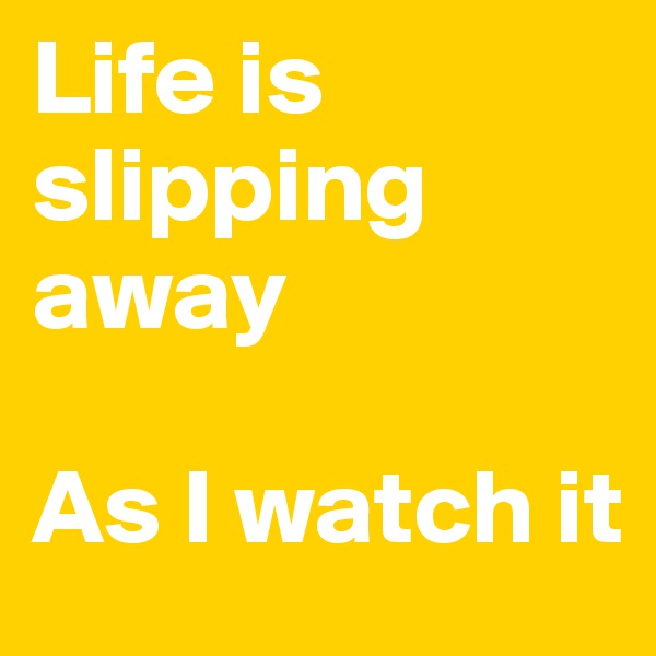 Life is slipping away

As I watch it