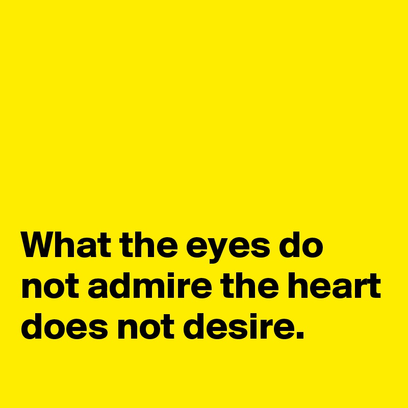 




What the eyes do not admire the heart does not desire.