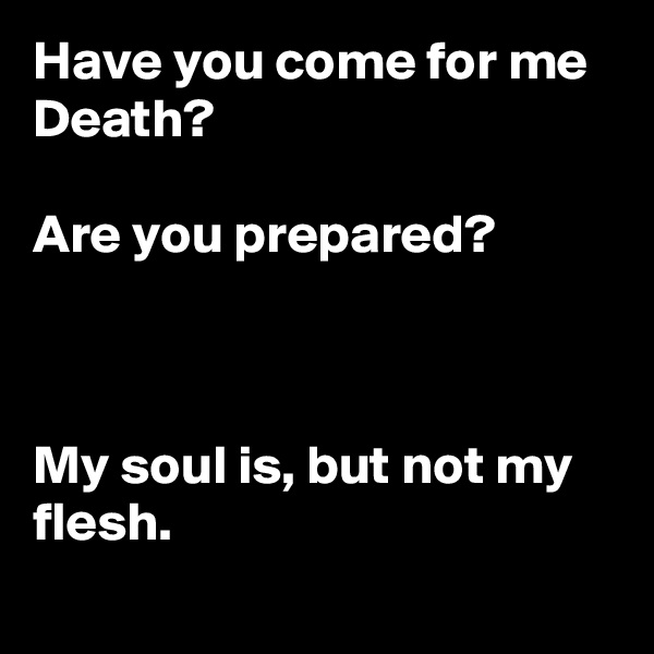 Have you come for me Death?

Are you prepared?



My soul is, but not my flesh.
