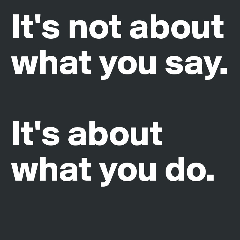 It's not about what you say.

It's about what you do.