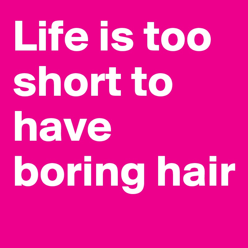 Life is too short to have boring hair 