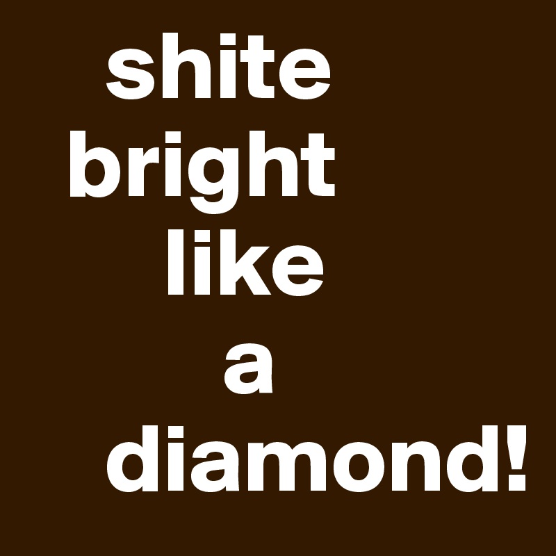     shite
  bright
       like
          a
    diamond!