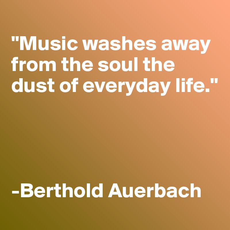 
"Music washes away from the soul the dust of everyday life."




-Berthold Auerbach