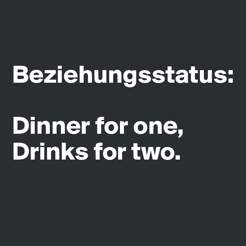 

Beziehungsstatus:

Dinner for one, 
Drinks for two.

