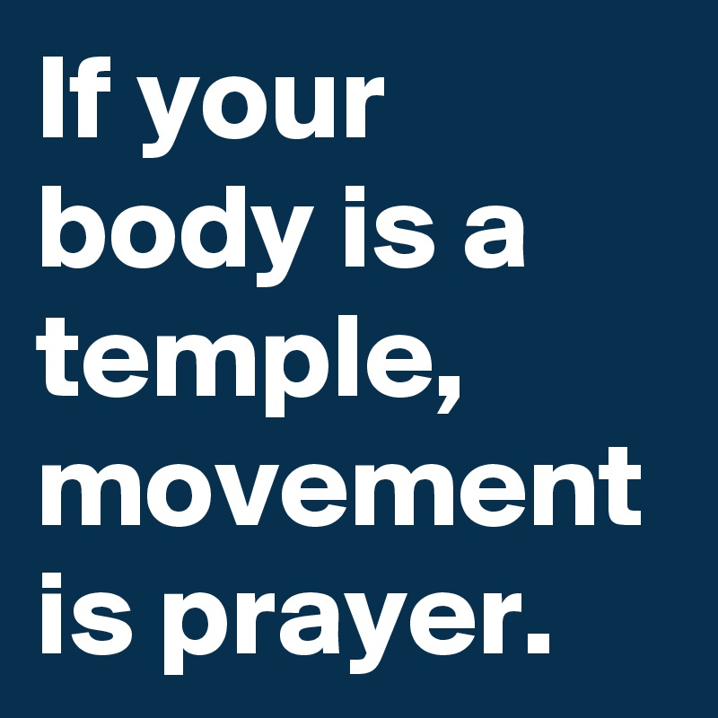 If your body is a temple, movement is prayer.