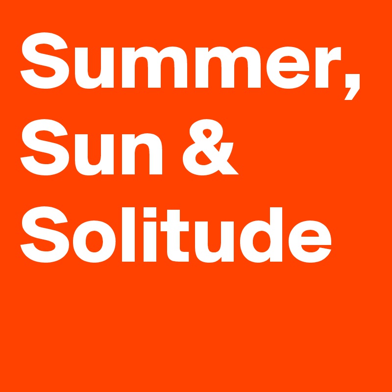Summer, Sun &
Solitude