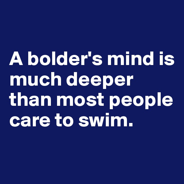

A bolder's mind is much deeper than most people care to swim.

