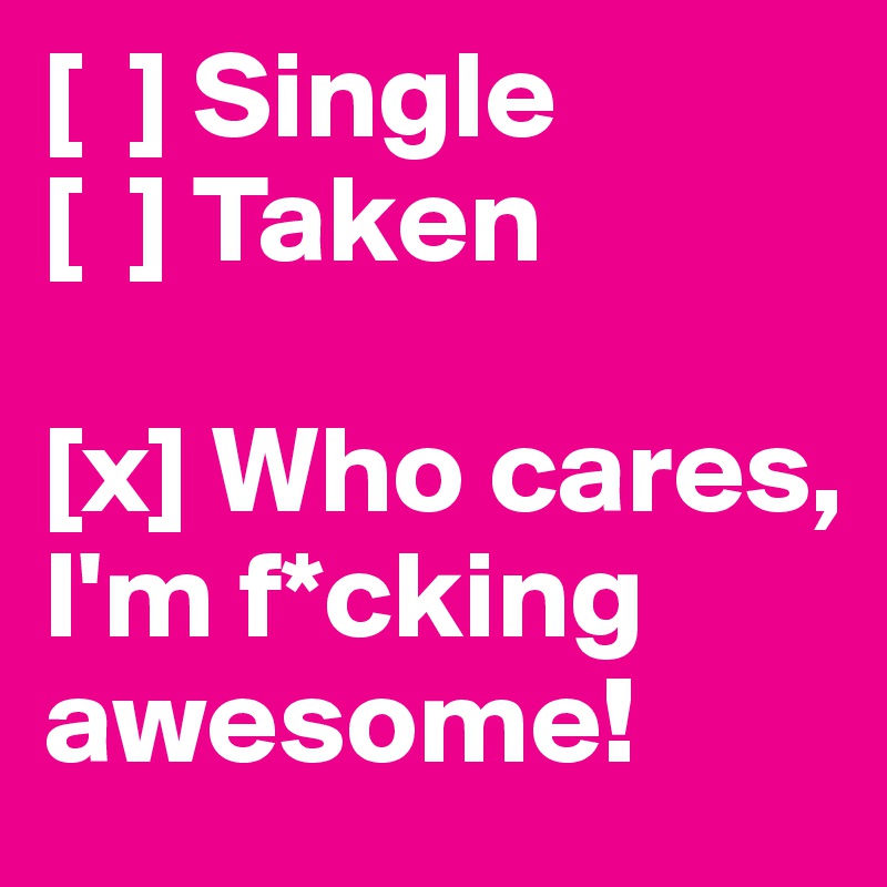 [  ] Single
[  ] Taken

[x] Who cares, I'm f*cking awesome!