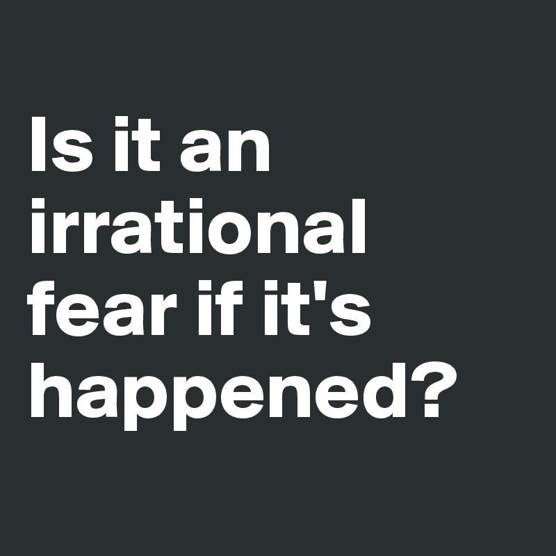 
Is it an irrational fear if it's happened?
