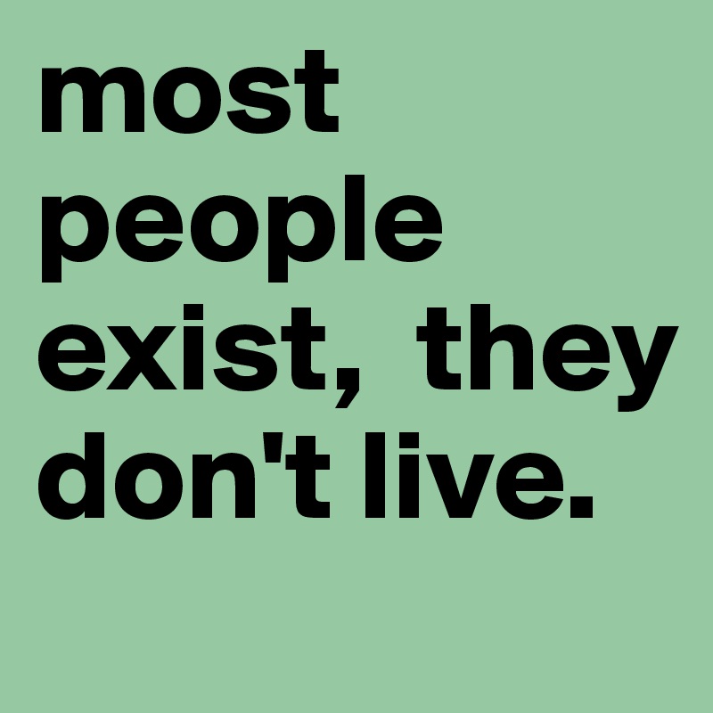 most people exist,  they don't live.