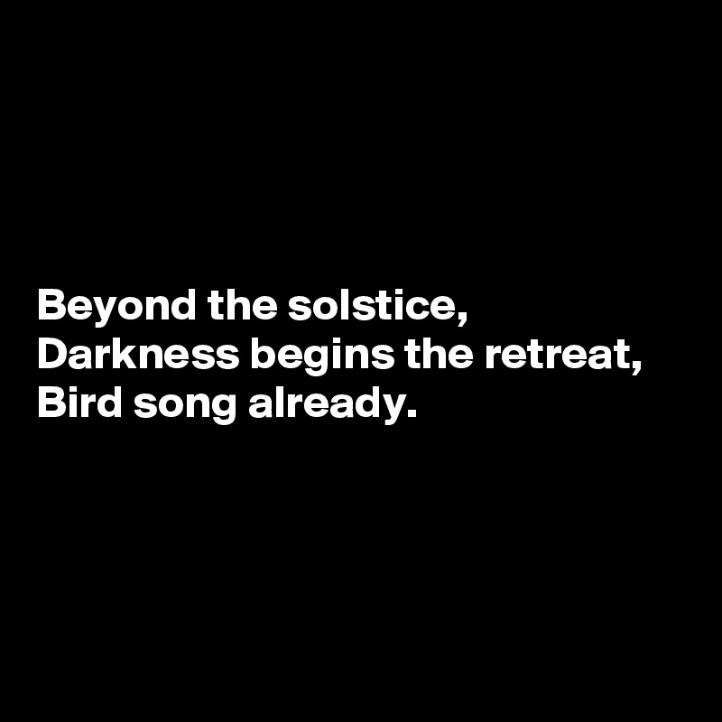 




Beyond the solstice,
Darkness begins the retreat,
Bird song already.




